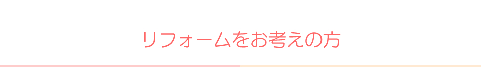 リフォームをお考えの方